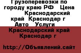 Грузоперевозки по городу,краю,РФ › Цена ­ 450 - Краснодарский край, Краснодар г. Авто » Услуги   . Краснодарский край,Краснодар г.